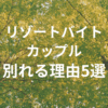 リゾートバイトでカップルが別れる理由５選と防ぐ方法まとめ