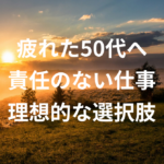 仕事辞めたい疲れた50代へ。責任のない仕事の理想的な選択肢